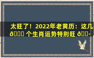 太旺了！2022年老黄历：这几 🐋 个生肖运势特别旺 🌷 ，有你吗